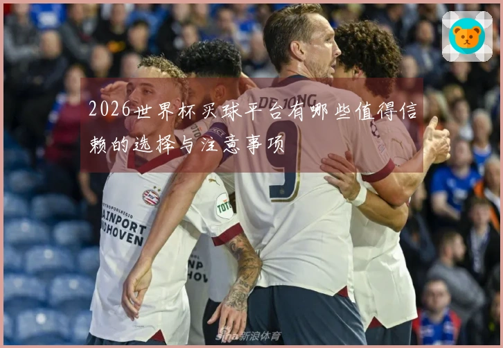2026世界杯买球平台有哪些值得信赖的选择与注意事项