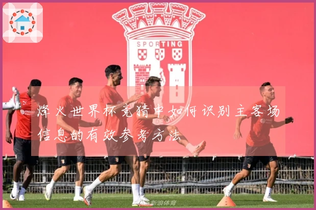 烽火世界杯竞猜中如何识别主客场信息的有效参考方法
