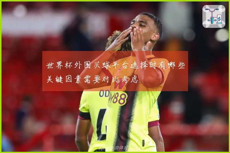 世界杯外围买球平台选择时有哪些关键因素需要对比考虑