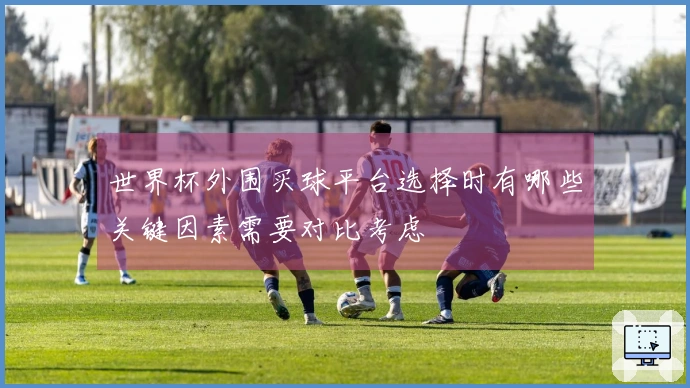 世界杯外围买球平台选择时有哪些关键因素需要对比考虑